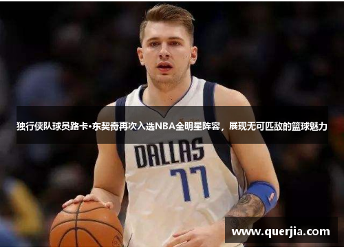 独行侠队球员路卡·东契奇再次入选NBA全明星阵容，展现无可匹敌的篮球魅力